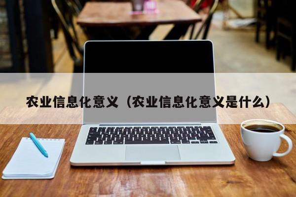 KAIYUN体育登录网页入口-农业信息化意义（农业信息化意义是什么）