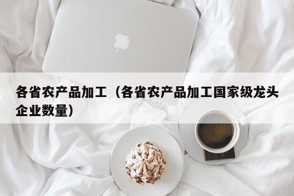 KAIYUN体育登录网页入口-各省农产品加工（各省农产品加工国家级龙头企业数量）